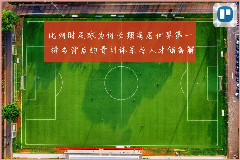 比利时足球为何长期高居世界第一 排名背后的青训体系与人才储备解析