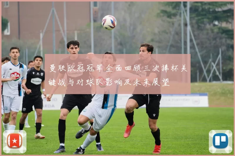 曼联欧冠冠军全面回顾三次捧杯关键战与对球队影响及未来展望