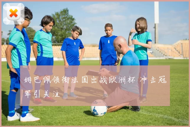 姆巴佩领衔法国出战欧洲杯 冲击冠军引关注