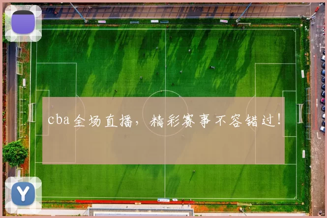 cba全场直播，精彩赛事不容错过！
