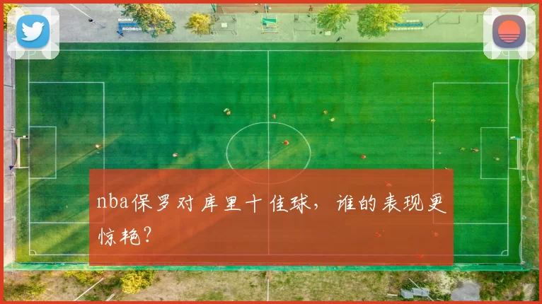 nba保罗对库里十佳球，谁的表现更惊艳？