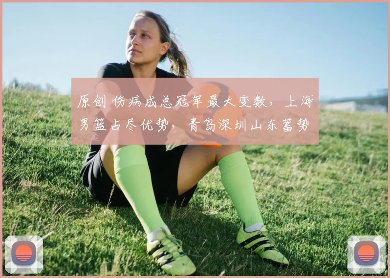 原创 伤病成总冠军最大变数，上海男篮占尽优势，青岛深圳山东蓄势待发