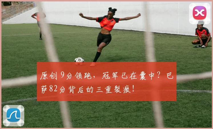 原创 9分领跑，冠军已在囊中？巴萨82分背后的三重裂痕！
