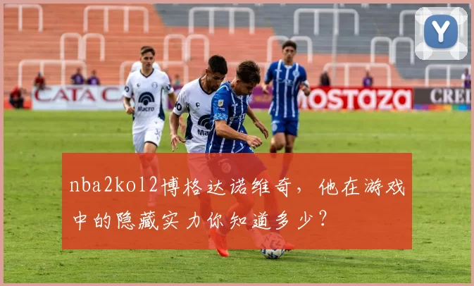 nba2kol2博格达诺维奇，他在游戏中的隐藏实力你知道多少？