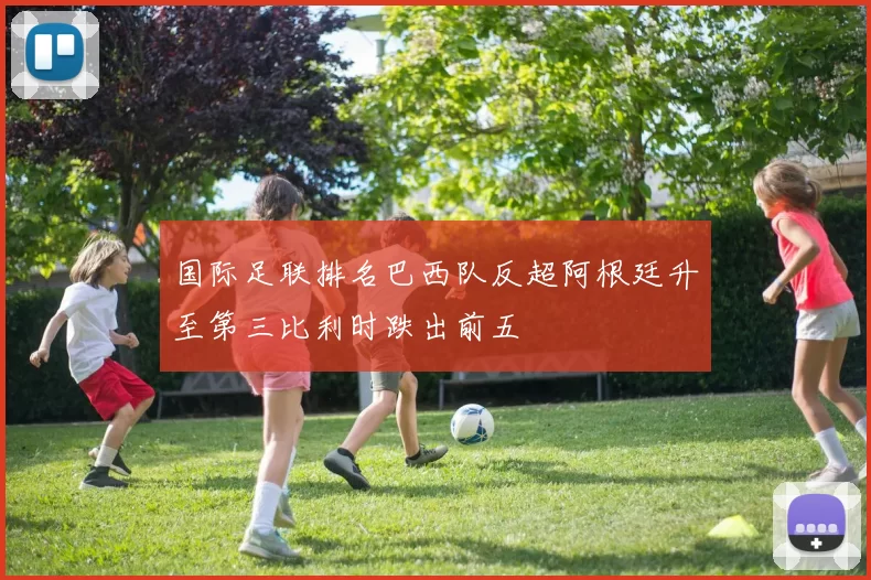 国际足联排名巴西队反超阿根廷升至第三比利时跌出前五