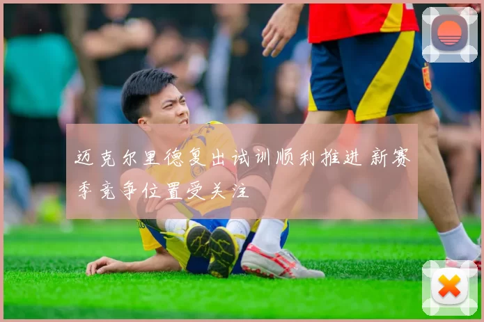 迈克尔里德复出试训顺利推进 新赛季竞争位置受关注