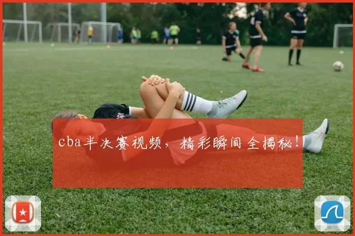 cba半决赛视频，精彩瞬间全揭秘！