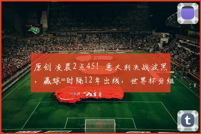 原创 凌晨2点45！意大利决战波黑，赢球=时隔12年出线，世界杯分组确定