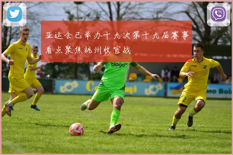 亚运会已举办十九次第十九届赛事看点聚焦杭州收官战