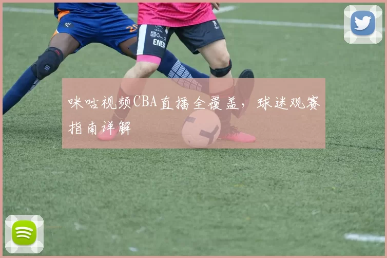 咪咕视频CBA直播全覆盖，球迷观赛指南详解