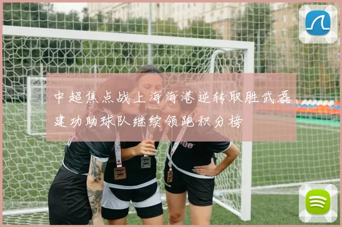 中超焦点战上海海港逆转取胜武磊建功助球队继续领跑积分榜