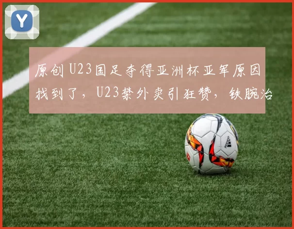原创 U23国足夺得亚洲杯亚军原因找到了，U23禁外卖引狂赞，铁腕治军能不取得好成绩吗？