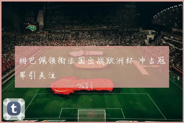 姆巴佩领衔法国出战欧洲杯 冲击冠军引关注