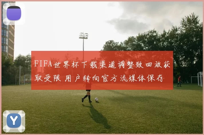 FIFA世界杯下载渠道调整致回放获取受限 用户转向官方流媒体保存