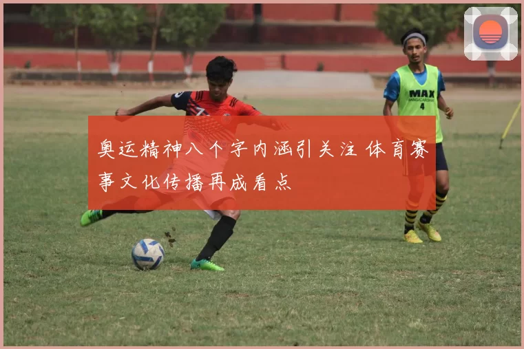奥运精神八个字内涵引关注 体育赛事文化传播再成看点
