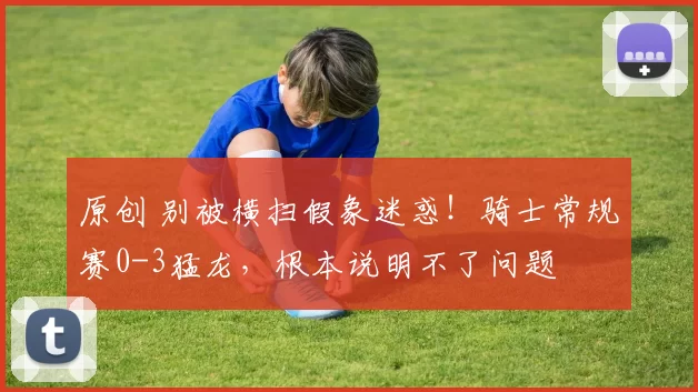 原创 别被横扫假象迷惑！骑士常规赛0-3猛龙，根本说明不了问题