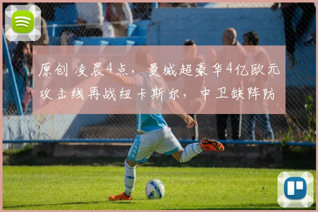 原创 凌晨4点，曼城超豪华4亿欧元攻击线再战纽卡斯尔，中卫缺阵防线告急！