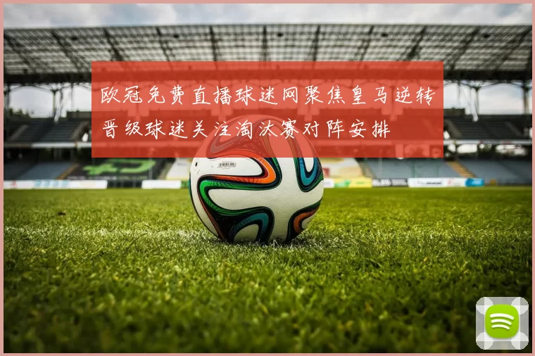 欧冠免费直播球迷网聚焦皇马逆转晋级球迷关注淘汰赛对阵安排