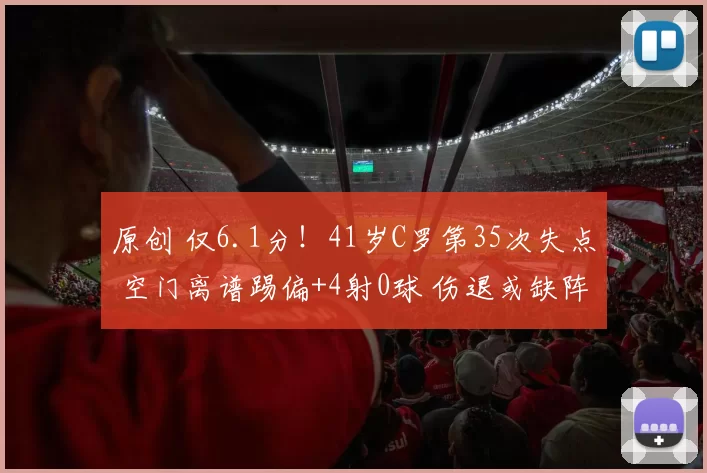 原创 仅6.1分！41岁C罗第35次失点 空门离谱踢偏+4射0球 伤退或缺阵2周