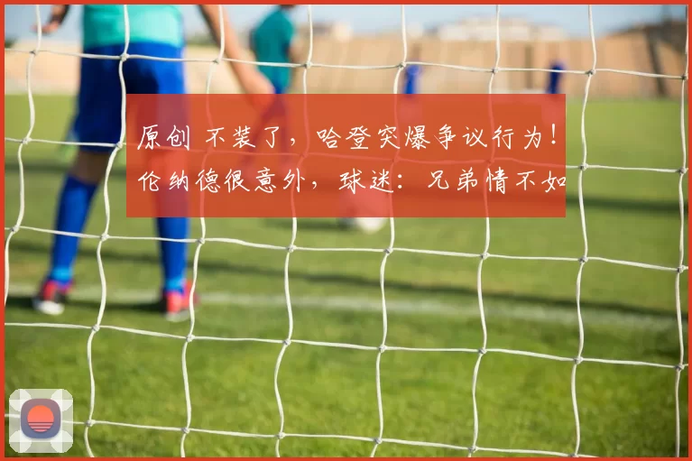 原创 不装了，哈登突爆争议行为！伦纳德很意外，球迷：兄弟情不如争冠