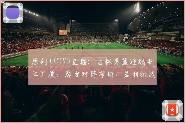 原创 CCTV5直播：吉林男篮迎战浙江广厦，摩尔对阵布朗，盖利挑战塔克！