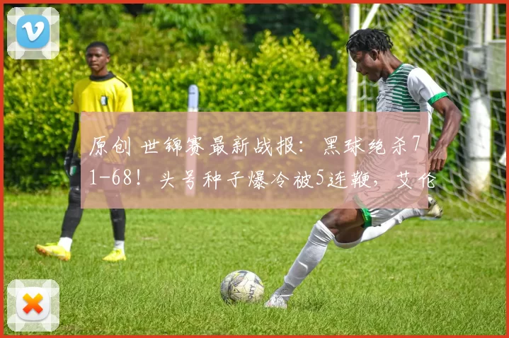 原创 世锦赛最新战报：黑球绝杀71-68！头号种子爆冷被5连鞭，艾伦3-5