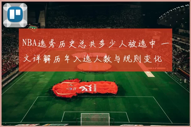 NBA选秀历史总共多少人被选中 一文详解历年入选人数与规则变化