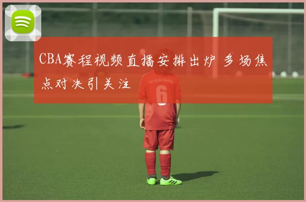 CBA赛程视频直播安排出炉 多场焦点对决引关注