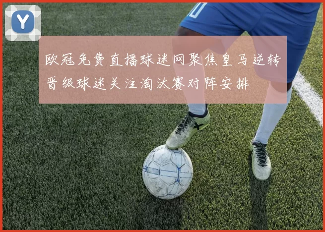 欧冠免费直播球迷网聚焦皇马逆转晋级球迷关注淘汰赛对阵安排