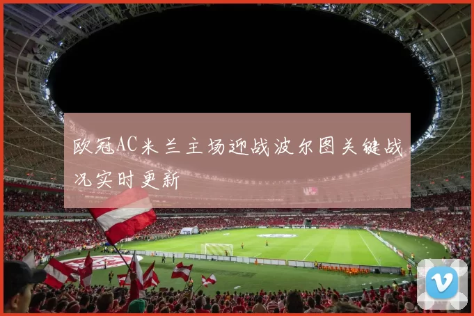 欧冠AC米兰主场迎战波尔图关键战况实时更新