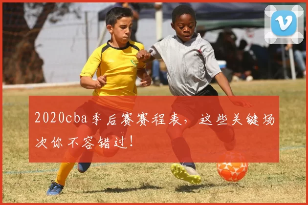 2020cba季后赛赛程表，这些关键场次你不容错过！