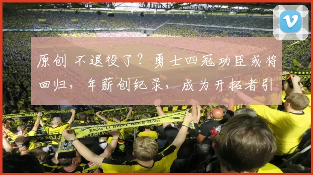 原创 不退役了？勇士四冠功臣或将回归，年薪创纪录，成为开拓者引援阻碍