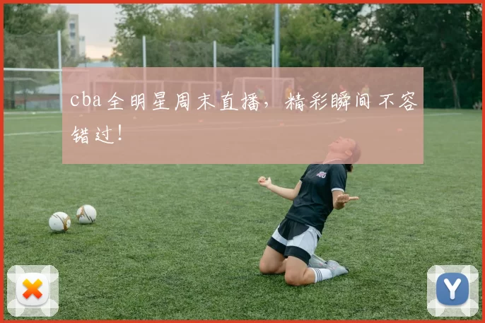 cba全明星周末直播，精彩瞬间不容错过！